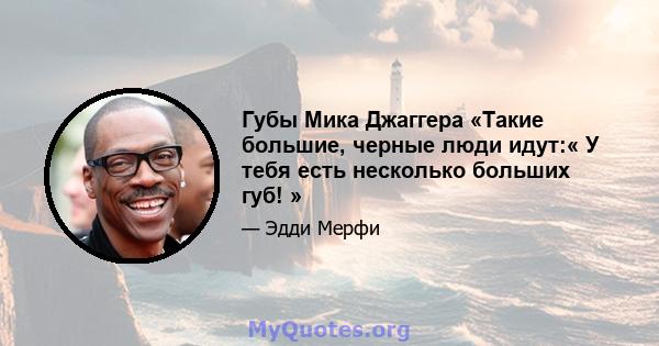 Губы Мика Джаггера «Такие большие, черные люди идут:« У тебя есть несколько больших губ! »