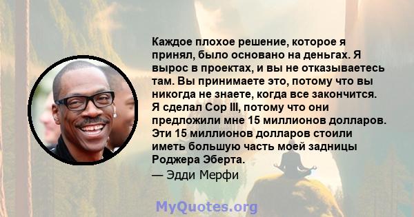 Каждое плохое решение, которое я принял, было основано на деньгах. Я вырос в проектах, и вы не отказываетесь там. Вы принимаете это, потому что вы никогда не знаете, когда все закончится. Я сделал Cop III, потому что