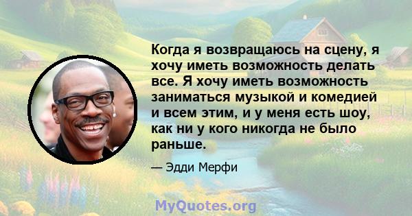 Когда я возвращаюсь на сцену, я хочу иметь возможность делать все. Я хочу иметь возможность заниматься музыкой и комедией и всем этим, и у меня есть шоу, как ни у кого никогда не было раньше.