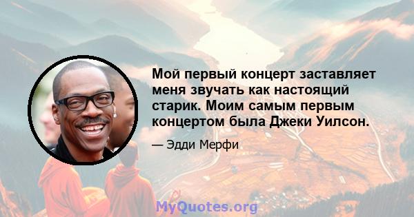 Мой первый концерт заставляет меня звучать как настоящий старик. Моим самым первым концертом была Джеки Уилсон.