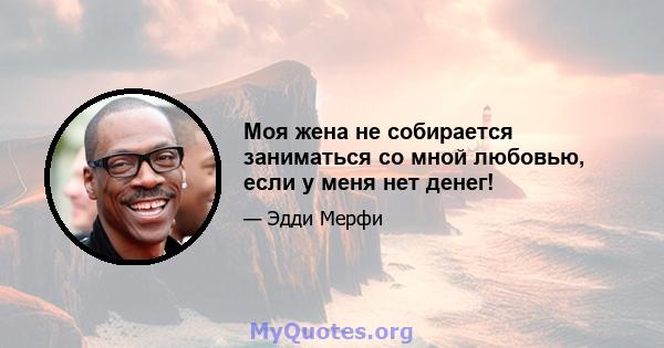 Моя жена не собирается заниматься со мной любовью, если у меня нет денег!