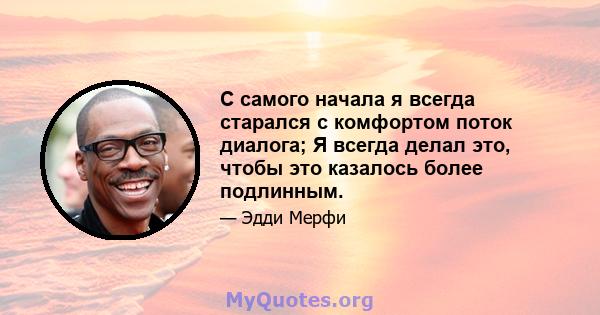 С самого начала я всегда старался с комфортом поток диалога; Я всегда делал это, чтобы это казалось более подлинным.