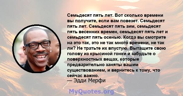 Семьдесят пять лет. Вот сколько времени вы получите, если вам повезет. Семьдесят пять лет. Семьдесят пять зим, семьдесят пять весенних времен, семьдесят пять лет и семьдесят пять осенью. Когда вы смотрите на это так,