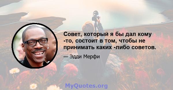 Совет, который я бы дал кому -то, состоит в том, чтобы не принимать каких -либо советов.