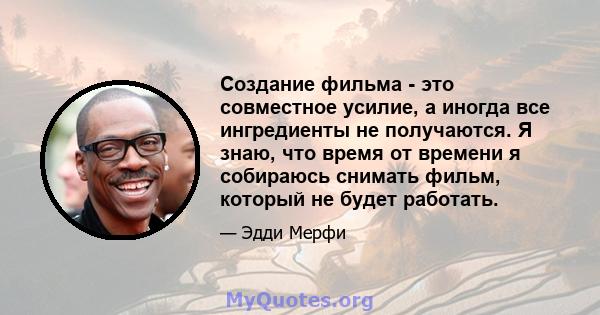 Создание фильма - это совместное усилие, а иногда все ингредиенты не получаются. Я знаю, что время от времени я собираюсь снимать фильм, который не будет работать.