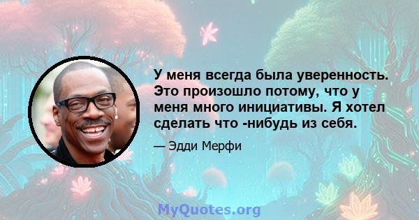 У меня всегда была уверенность. Это произошло потому, что у меня много инициативы. Я хотел сделать что -нибудь из себя.