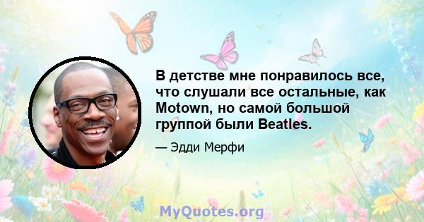 В детстве мне понравилось все, что слушали все остальные, как Motown, но самой большой группой были Beatles.