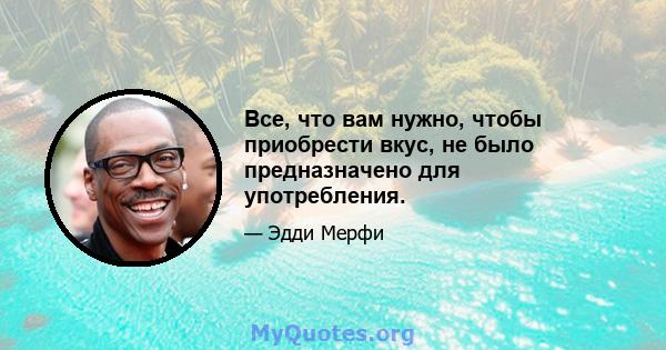 Все, что вам нужно, чтобы приобрести вкус, не было предназначено для употребления.