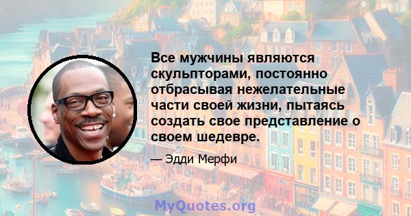 Все мужчины являются скульпторами, постоянно отбрасывая нежелательные части своей жизни, пытаясь создать свое представление о своем шедевре.