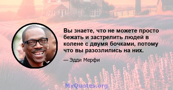 Вы знаете, что не можете просто бежать и застрелить людей в колене с двумя бочками, потому что вы разозлились на них.