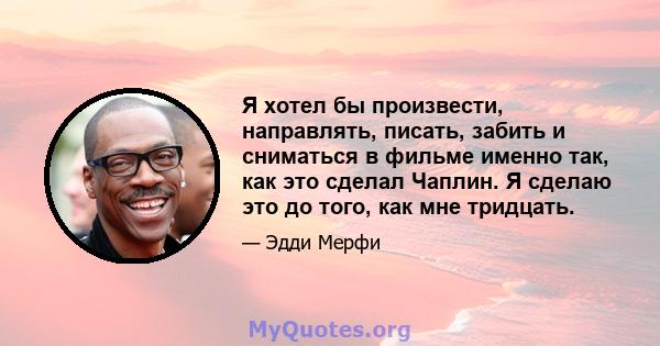 Я хотел бы произвести, направлять, писать, забить и сниматься в фильме именно так, как это сделал Чаплин. Я сделаю это до того, как мне тридцать.