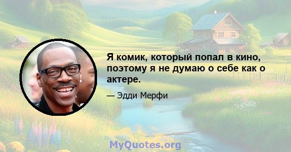 Я комик, который попал в кино, поэтому я не думаю о себе как о актере.