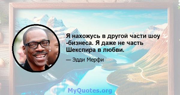 Я нахожусь в другой части шоу -бизнеса. Я даже не часть Шекспира в любви.