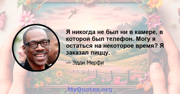 Я никогда не был ни в камере, в которой был телефон. Могу я остаться на некоторое время? Я заказал пиццу.