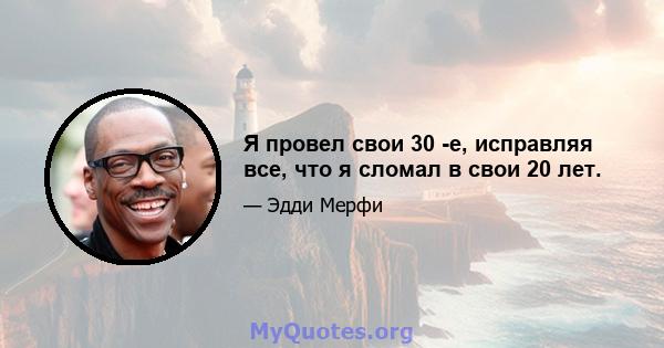 Я провел свои 30 -е, исправляя все, что я сломал в свои 20 лет.