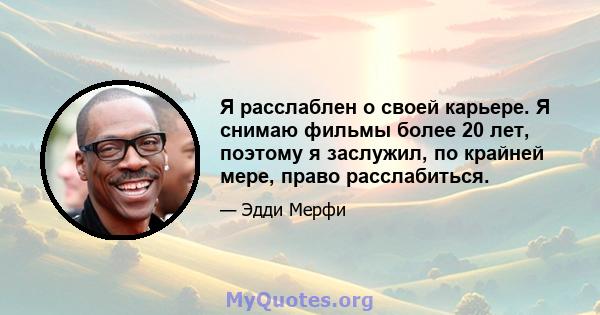 Я расслаблен о своей карьере. Я снимаю фильмы более 20 лет, поэтому я заслужил, по крайней мере, право расслабиться.