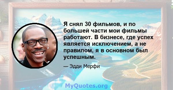 Я снял 30 фильмов, и по большей части мои фильмы работают. В бизнесе, где успех является исключением, а не правилом, я в основном был успешным.