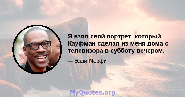 Я взял свой портрет, который Кауфман сделал из меня дома с телевизора в субботу вечером.