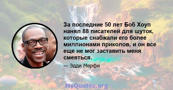 За последние 50 лет Боб Хоуп нанял 88 писателей для шуток, которые снабжали его более миллионами приколов, и он все еще не мог заставить меня смеяться.