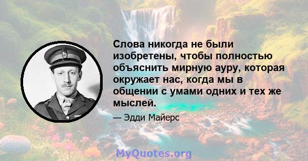 Слова никогда не были изобретены, чтобы полностью объяснить мирную ауру, которая окружает нас, когда мы в общении с умами одних и тех же мыслей.