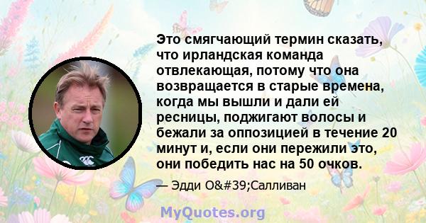 Это смягчающий термин сказать, что ирландская команда отвлекающая, потому что она возвращается в старые времена, когда мы вышли и дали ей ресницы, поджигают волосы и бежали за оппозицией в течение 20 минут и, если они