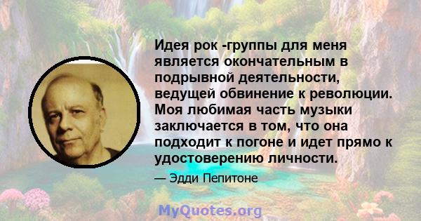 Идея рок -группы для меня является окончательным в подрывной деятельности, ведущей обвинение к революции. Моя любимая часть музыки заключается в том, что она подходит к погоне и идет прямо к удостоверению личности.