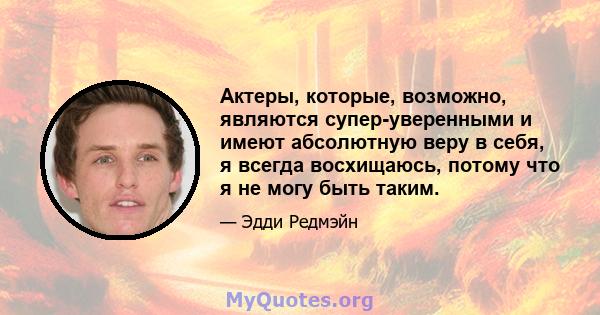 Актеры, которые, возможно, являются супер-уверенными и имеют абсолютную веру в себя, я всегда восхищаюсь, потому что я не могу быть таким.