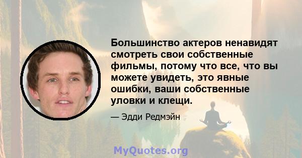 Большинство актеров ненавидят смотреть свои собственные фильмы, потому что все, что вы можете увидеть, это явные ошибки, ваши собственные уловки и клещи.