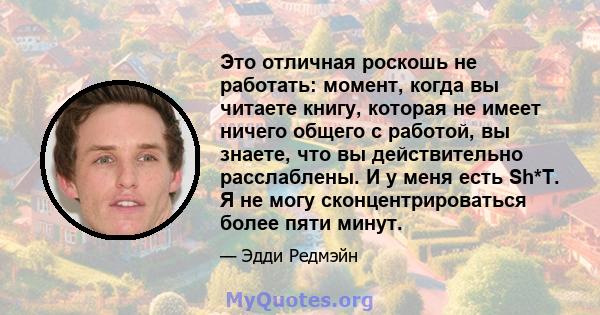 Это отличная роскошь не работать: момент, когда вы читаете книгу, которая не имеет ничего общего с работой, вы знаете, что вы действительно расслаблены. И у меня есть Sh*T. Я не могу сконцентрироваться более пяти минут.