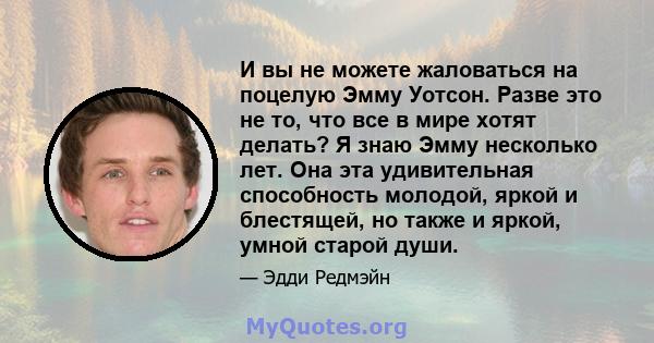 И вы не можете жаловаться на поцелую Эмму Уотсон. Разве это не то, что все в мире хотят делать? Я знаю Эмму несколько лет. Она эта удивительная способность молодой, яркой и блестящей, но также и яркой, умной старой души.