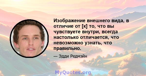 Изображение внешнего вида, в отличие от [к] то, что вы чувствуете внутри, всегда настолько отличается, что невозможно узнать, что правильно.