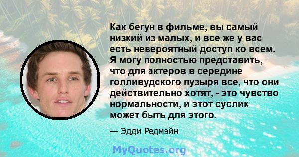 Как бегун в фильме, вы самый низкий из малых, и все же у вас есть невероятный доступ ко всем. Я могу полностью представить, что для актеров в середине голливудского пузыря все, что они действительно хотят, - это чувство 