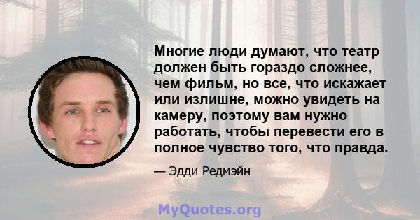 Многие люди думают, что театр должен быть гораздо сложнее, чем фильм, но все, что искажает или излишне, можно увидеть на камеру, поэтому вам нужно работать, чтобы перевести его в полное чувство того, что правда.