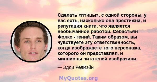 Сделать «птицы», с одной стороны, у вас есть, насколько она престижна, и репутация книги, что является необычайной работой. Себастьян Фолкс - гений. Таким образом, вы чувствуете эту ответственность, когда изображаете