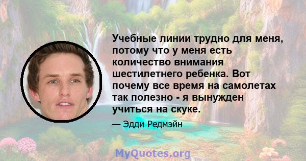 Учебные линии трудно для меня, потому что у меня есть количество внимания шестилетнего ребенка. Вот почему все время на самолетах так полезно - я вынужден учиться на скуке.