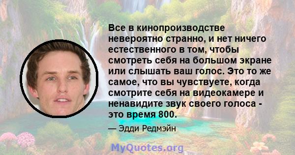 Все в кинопроизводстве невероятно странно, и нет ничего естественного в том, чтобы смотреть себя на большом экране или слышать ваш голос. Это то же самое, что вы чувствуете, когда смотрите себя на видеокамере и