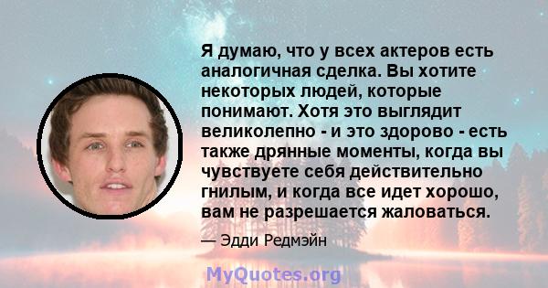 Я думаю, что у всех актеров есть аналогичная сделка. Вы хотите некоторых людей, которые понимают. Хотя это выглядит великолепно - и это здорово - есть также дрянные моменты, когда вы чувствуете себя действительно