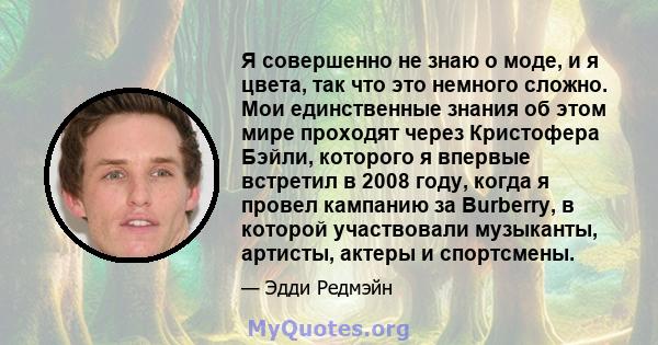 Я совершенно не знаю о моде, и я цвета, так что это немного сложно. Мои единственные знания об этом мире проходят через Кристофера Бэйли, которого я впервые встретил в 2008 году, когда я провел кампанию за Burberry, в