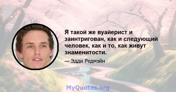 Я такой же вуайерист и заинтригован, как и следующий человек, как и то, как живут знаменитости.