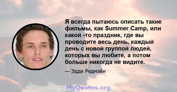 Я всегда пытаюсь описать такие фильмы, как Summer Camp, или какой -то праздник, где вы проводите весь день, каждый день с новой группой людей, которых вы любите, а потом больше никогда не видите.