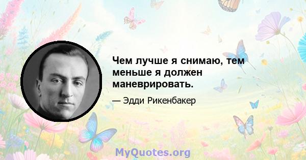 Чем лучше я снимаю, тем меньше я должен маневрировать.