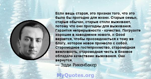 Если вещь старая, это признак того, что это было бы пригодно для жизни. Старые семьи, старые обычаи, старые стили выживают, потому что они пригодны для выживания. Гарантия непрерывности - качество. Погрузите хорошее в