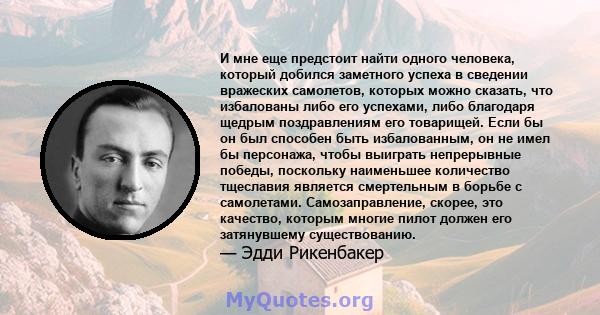 И мне еще предстоит найти одного человека, который добился заметного успеха в сведении вражеских самолетов, которых можно сказать, что избалованы либо его успехами, либо благодаря щедрым поздравлениям его товарищей.