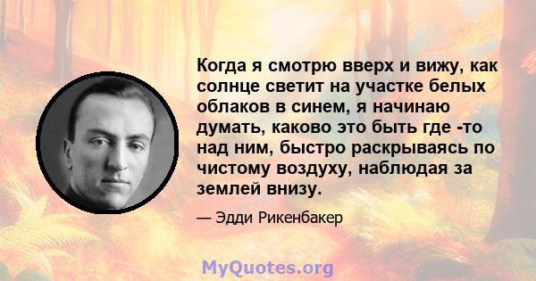 Когда я смотрю вверх и вижу, как солнце светит на участке белых облаков в синем, я начинаю думать, каково это быть где -то над ним, быстро раскрываясь по чистому воздуху, наблюдая за землей внизу.