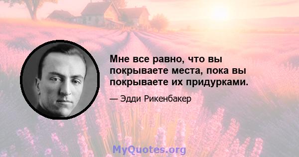 Мне все равно, что вы покрываете места, пока вы покрываете их придурками.