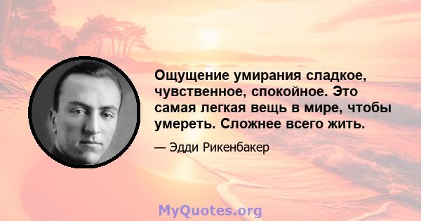 Ощущение умирания сладкое, чувственное, спокойное. Это самая легкая вещь в мире, чтобы умереть. Сложнее всего жить.