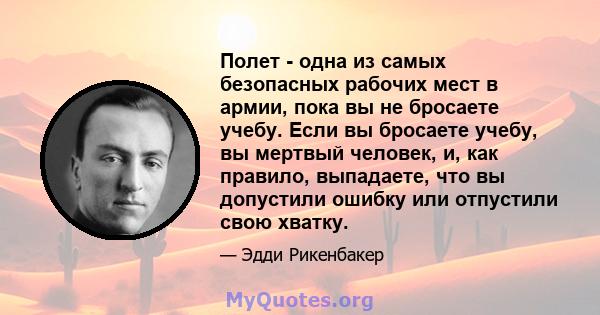 Полет - одна из самых безопасных рабочих мест в армии, пока вы не бросаете учебу. Если вы бросаете учебу, вы мертвый человек, и, как правило, выпадаете, что вы допустили ошибку или отпустили свою хватку.