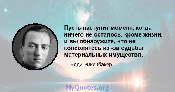 Пусть наступит момент, когда ничего не осталось, кроме жизни, и вы обнаружите, что не колеблятесь из -за судьбы материальных имуществл.