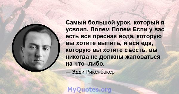 Самый большой урок, который я усвоил. Полем Полем Если у вас есть вся пресная вода, которую вы хотите выпить, и вся еда, которую вы хотите съесть, вы никогда не должны жаловаться на что -либо.