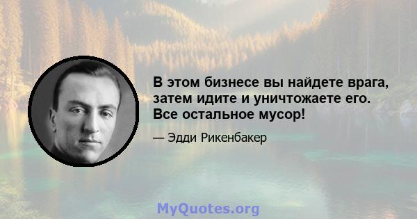 В этом бизнесе вы найдете врага, затем идите и уничтожаете его. Все остальное мусор!